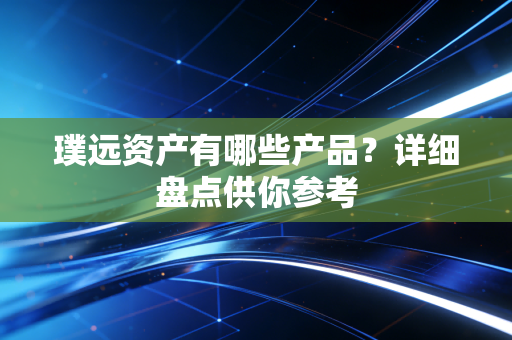 璞远资产有哪些产品？详细盘点供你参考