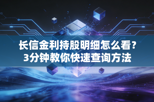 长信金利持股明细怎么看？3分钟教你快速查询方法