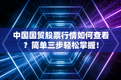 中国国贸股票行情如何查看？简单三步轻松掌握！