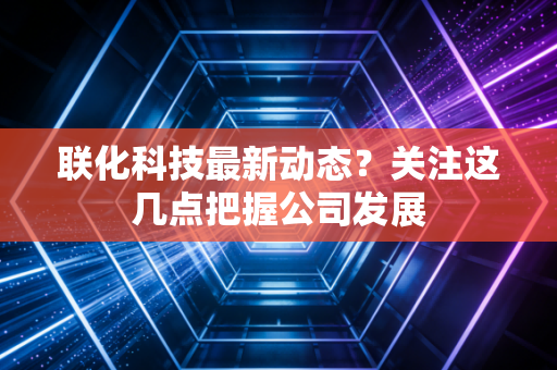 联化科技最新动态？关注这几点把握公司发展