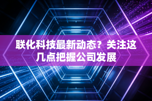 联化科技最新动态？关注这几点把握公司发展