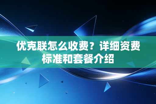 优克联怎么收费？详细资费标准和套餐介绍