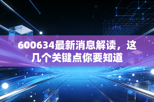 600634最新消息解读，这几个关键点你要知道