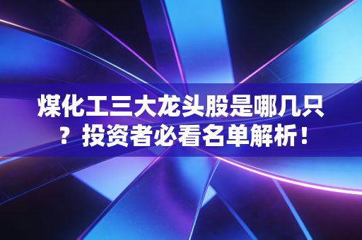 煤化工三大龙头股是哪几只？投资者必看名单解析！