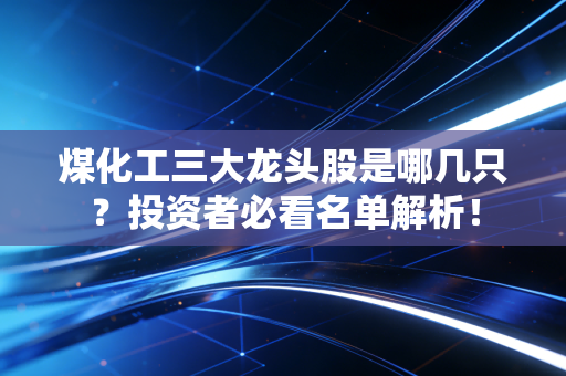 煤化工三大龙头股是哪几只？投资者必看名单解析！