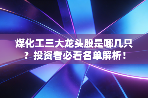 煤化工三大龙头股是哪几只？投资者必看名单解析！