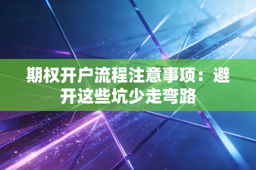 期权开户流程注意事项：避开这些坑少走弯路