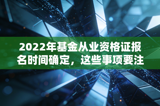 2022年基金从业资格证报名时间确定，这些事项要注意