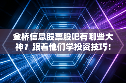 金桥信息股票股吧有哪些大神？跟着他们学投资技巧！