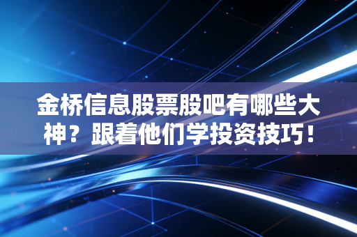 金桥信息股票股吧有哪些大神？跟着他们学投资技巧！