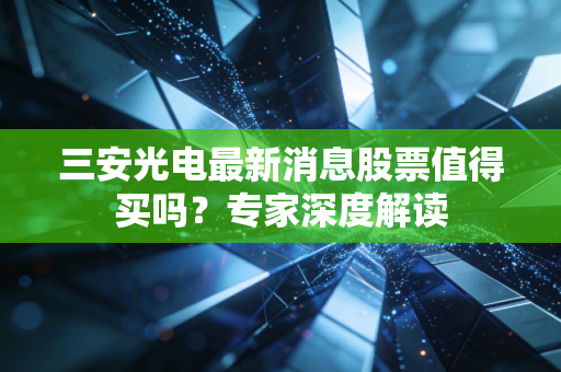 三安光电最新消息股票值得买吗？专家深度解读