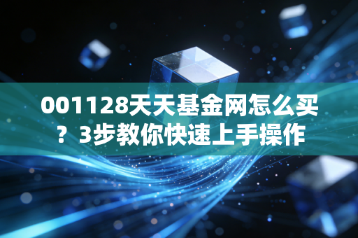 001128天天基金网怎么买？3步教你快速上手操作