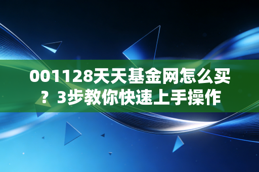 001128天天基金网怎么买？3步教你快速上手操作