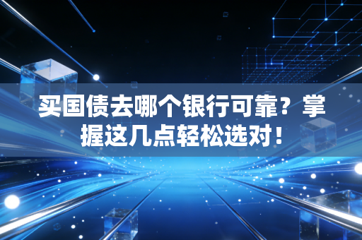 买国债去哪个银行可靠？掌握这几点轻松选对！