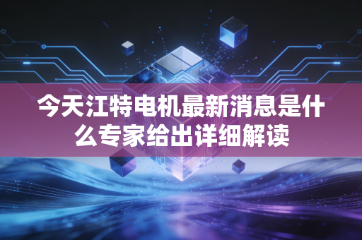 今天江特电机最新消息是什么专家给出详细解读