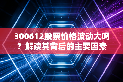 300612股票价格波动大吗？解读其背后的主要因素