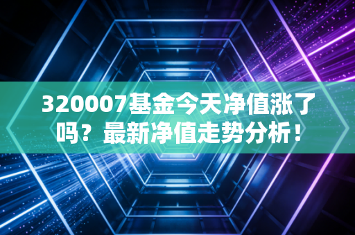 320007基金今天净值涨了吗？最新净值走势分析！