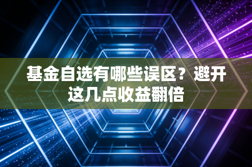 基金自选有哪些误区？避开这几点收益翻倍