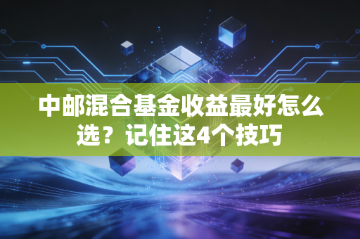 中邮混合基金收益最好怎么选？记住这4个技巧