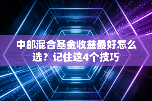 中邮混合基金收益最好怎么选？记住这4个技巧
