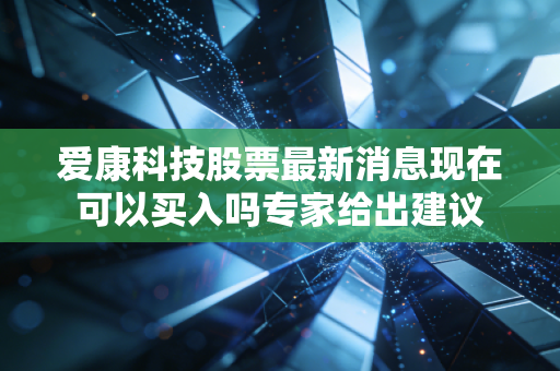 爱康科技股票最新消息现在可以买入吗专家给出建议