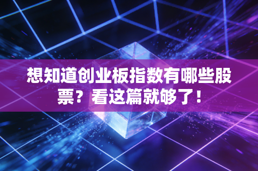 想知道创业板指数有哪些股票？看这篇就够了！