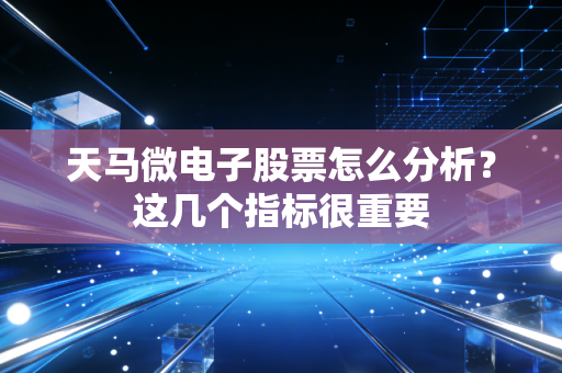 天马微电子股票怎么分析？这几个指标很重要