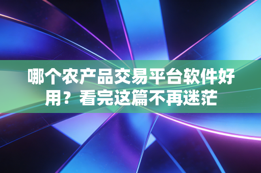 哪个农产品交易平台软件好用？看完这篇不再迷茫