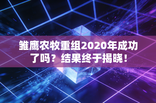 雏鹰农牧重组2020年成功了吗？结果终于揭晓！