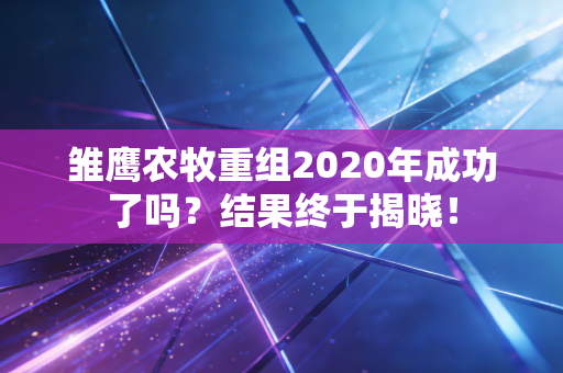 雏鹰农牧重组2020年成功了吗？结果终于揭晓！