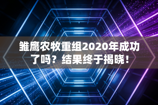 雏鹰农牧重组2020年成功了吗？结果终于揭晓！