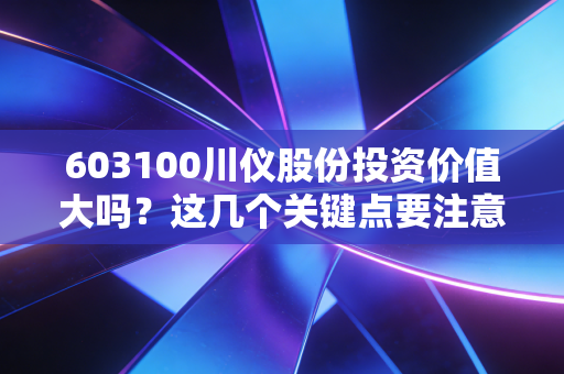 603100川仪股份投资价值大吗？这几个关键点要注意