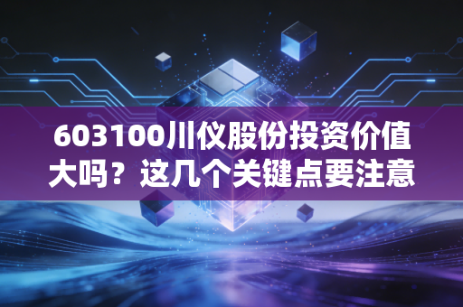 603100川仪股份投资价值大吗？这几个关键点要注意