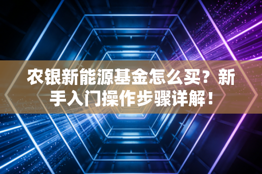 农银新能源基金怎么买？新手入门操作步骤详解！
