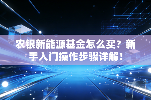 农银新能源基金怎么买？新手入门操作步骤详解！