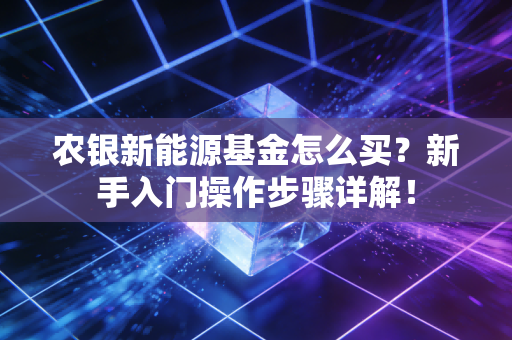 农银新能源基金怎么买？新手入门操作步骤详解！