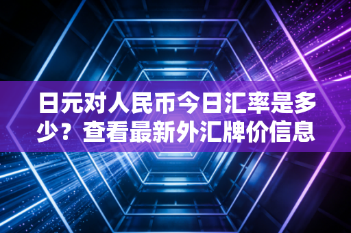 日元对人民币今日汇率是多少？查看最新外汇牌价信息