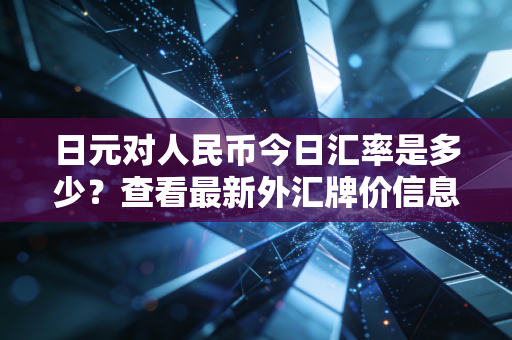 日元对人民币今日汇率是多少？查看最新外汇牌价信息