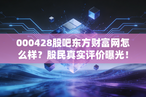 000428股吧东方财富网怎么样？股民真实评价曝光！
