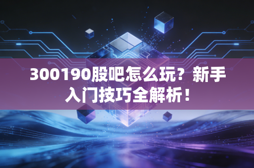 300190股吧怎么玩？新手入门技巧全解析！