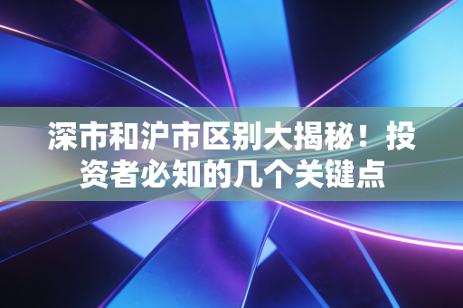 深市和沪市区别大揭秘！投资者必知的几个关键点