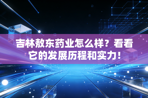 吉林敖东药业怎么样？看看它的发展历程和实力！