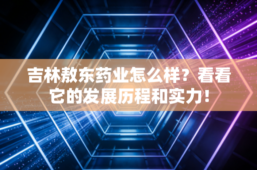吉林敖东药业怎么样？看看它的发展历程和实力！