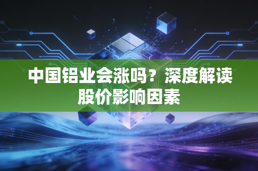 中国铝业会涨吗？深度解读股价影响因素