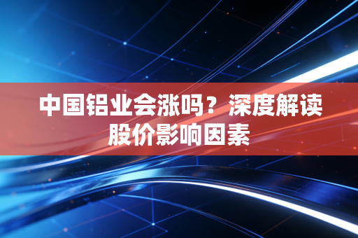 中国铝业会涨吗？深度解读股价影响因素