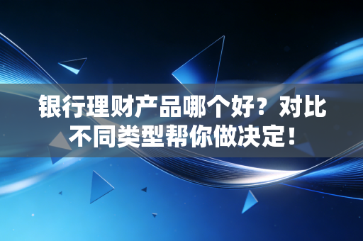 银行理财产品哪个好？对比不同类型帮你做决定！