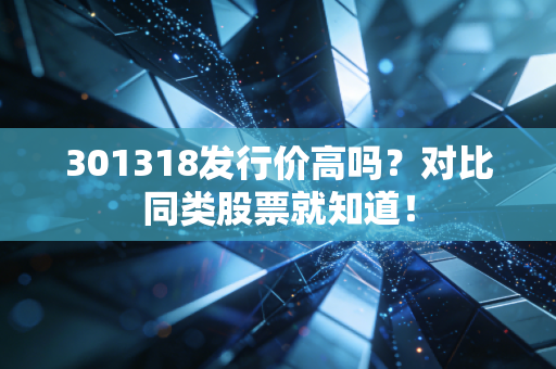301318发行价高吗？对比同类股票就知道！