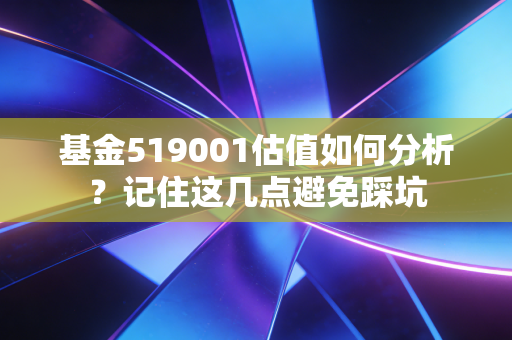 基金519001估值如何分析？记住这几点避免踩坑