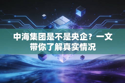 中海集团是不是央企？一文带你了解真实情况