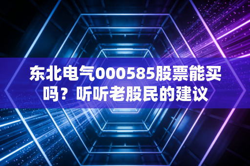 东北电气000585股票能买吗？听听老股民的建议